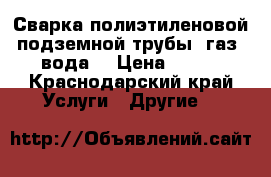 Сварка полиэтиленовой подземной трубы (газ, вода) › Цена ­ 500 - Краснодарский край Услуги » Другие   